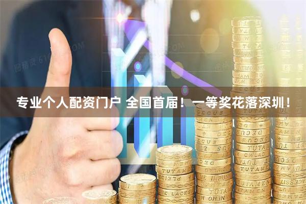 专业个人配资门户 全国首届！一等奖花落深圳！