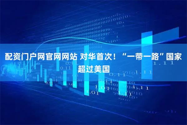 配资门户网官网网站 对华首次！“一带一路”国家超过美国