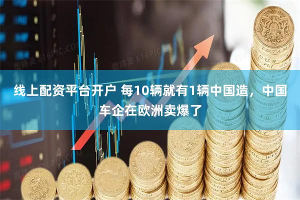 线上配资平台开户 每10辆就有1辆中国造，中国车企在欧洲卖爆了