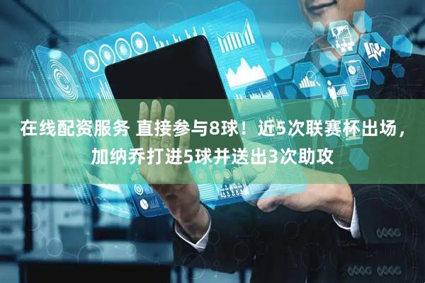 在线配资服务 直接参与8球！近5次联赛杯出场，加纳乔打进5球并送出3次助攻