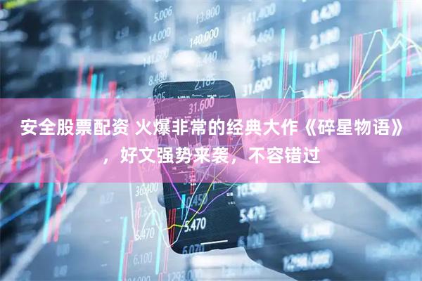 安全股票配资 火爆非常的经典大作《碎星物语》，好文强势来袭，不容错过