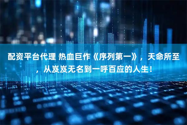 配资平台代理 热血巨作《序列第一》，天命所至，从岌岌无名到一呼百应的人生！
