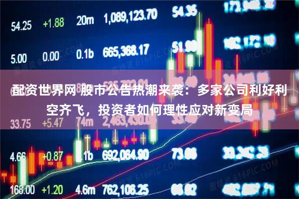 配资世界网 股市公告热潮来袭：多家公司利好利空齐飞，投资者如何理性应对新变局