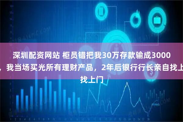 深圳配资网站 柜员错把我30万存款输成3000万，我当场买光所有理财产品，2年后银行行长亲自找上门