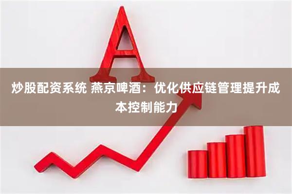 炒股配资系统 燕京啤酒：优化供应链管理提升成本控制能力