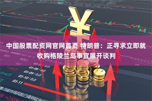 中国股票配资网官网首页 特朗普：正寻求立即就收购格陵兰岛事宜展开谈判
