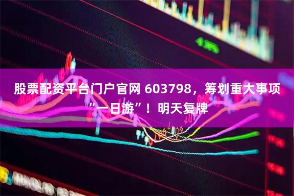 股票配资平台门户官网 603798，筹划重大事项“一日游”！明天复牌