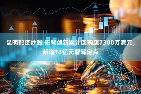 昆明配资炒股 佑驾创新累计回购超7300万港元，新增13亿元智驾定点