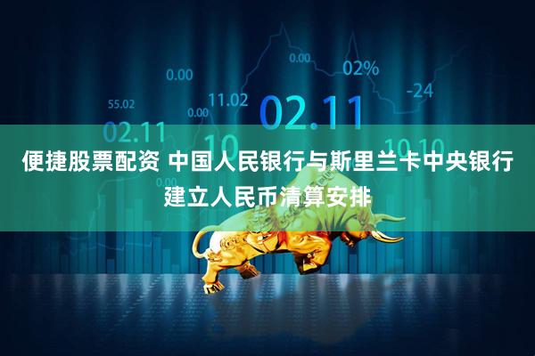 便捷股票配资 中国人民银行与斯里兰卡中央银行建立人民币清算安排