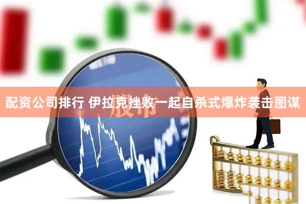 配资公司排行 伊拉克挫败一起自杀式爆炸袭击图谋