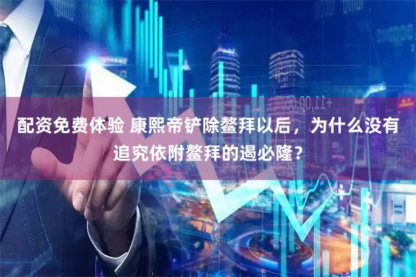 配资免费体验 康熙帝铲除鳌拜以后，为什么没有追究依附鳌拜的遏必隆？