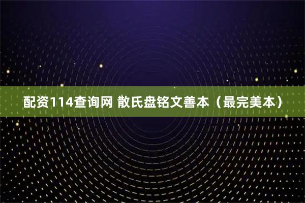配资114查询网 散氏盘铭文善本（最完美本）