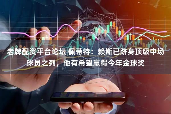 老牌配资平台论坛 佩蒂特：赖斯已跻身顶级中场球员之列，他有希望赢得今年金球奖