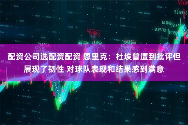 配资公司选配资配资 恩里克：杜埃曾遭到批评但展现了韧性 对球队表现和结果感到满意