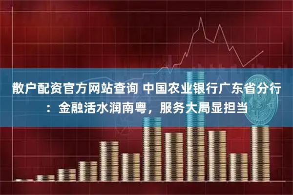 散户配资官方网站查询 中国农业银行广东省分行：金融活水润南粤，服务大局显担当