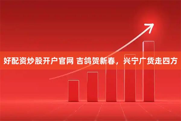 好配资炒股开户官网 吉鸽贺新春，兴宁广货走四方