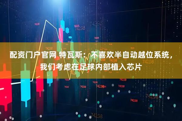 配资门户官网 特瓦斯：不喜欢半自动越位系统，我们考虑在足球内部植入芯片