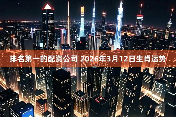 排名第一的配资公司 2026年3月12日生肖运势