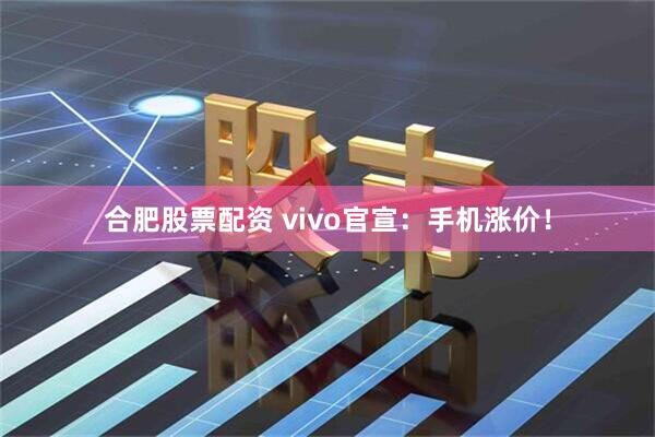 合肥股票配资 vivo官宣：手机涨价！
