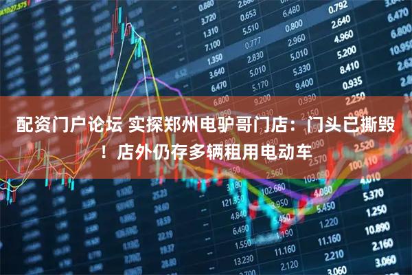 配资门户论坛 实探郑州电驴哥门店：门头已撕毁！店外仍存多辆租用电动车