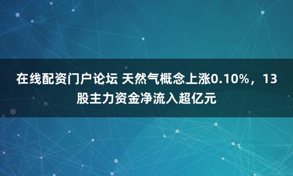 在线配资门户论坛 天然气概念上涨0.10%，13股主力资金净流入超亿元