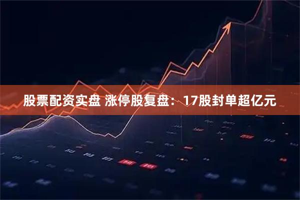 股票配资实盘 涨停股复盘：17股封单超亿元