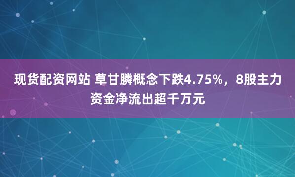现货配资网站 草甘膦概念下跌4.75%，8股主力资金净流出超千万元