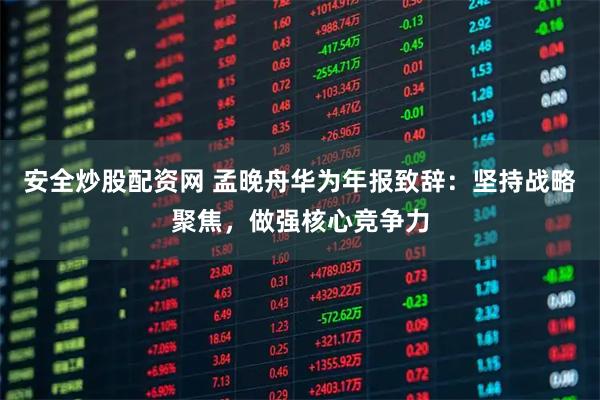 安全炒股配资网 孟晚舟华为年报致辞：坚持战略聚焦，做强核心竞争力