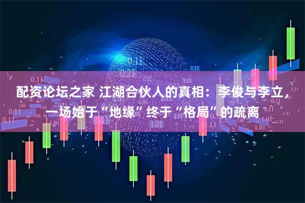 配资论坛之家 江湖合伙人的真相：李俊与李立，一场始于“地缘”终于“格局”的疏离