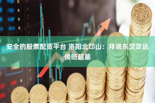 安全的股票配资平台 洛阳北邙山：拜谒东汉定远侯班超墓
