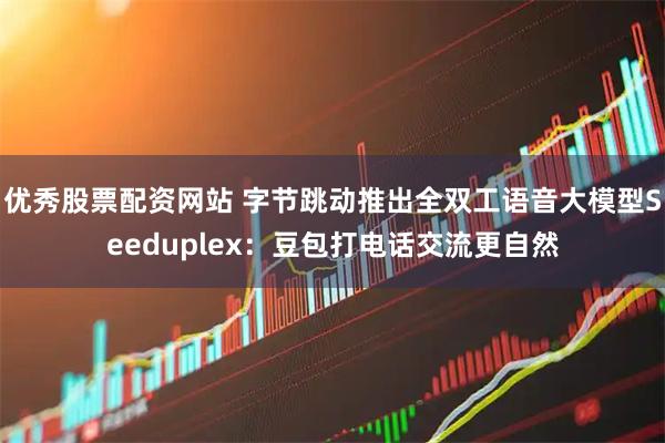 优秀股票配资网站 字节跳动推出全双工语音大模型Seeduplex：豆包打电话交流更自然