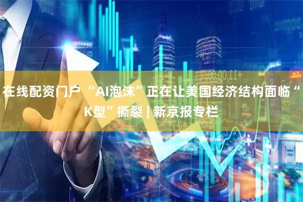 在线配资门户 “AI泡沫”正在让美国经济结构面临“K型”撕裂 | 新京报专栏