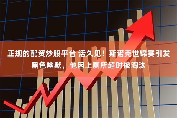 正规的配资炒股平台 活久见！斯诺克世锦赛引发黑色幽默，他因上厕所超时被淘汰