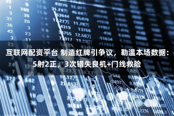 互联网配资平台 制造红牌引争议，勒温本场数据：5射2正，3次错失良机+门线救险
