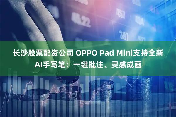 长沙股票配资公司 OPPO Pad Mini支持全新AI手写笔:一键批注、灵感成画