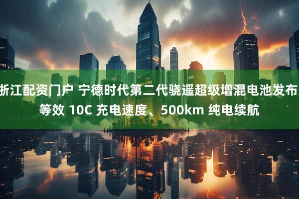 浙江配资门户 宁德时代第二代骁遥超级增混电池发布：等效 10C 充电速度、500km 纯电续航