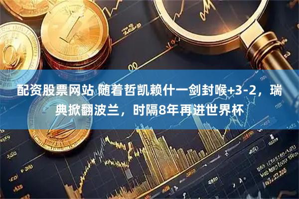配资股票网站 随着哲凯赖什一剑封喉+3-2，瑞典掀翻波兰，时隔8年再进世界杯