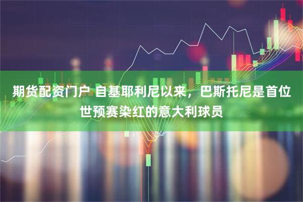 期货配资门户 自基耶利尼以来，巴斯托尼是首位世预赛染红的意大利球员