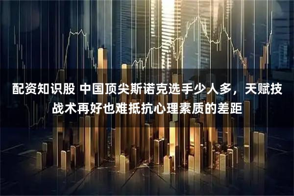 配资知识股 中国顶尖斯诺克选手少人多，天赋技战术再好也难抵抗心理素质的差距