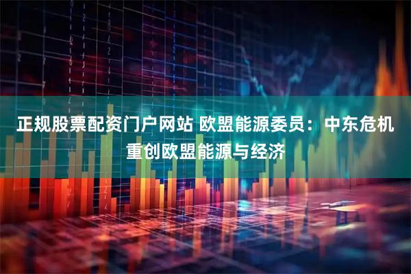 正规股票配资门户网站 欧盟能源委员：中东危机重创欧盟能源与经济