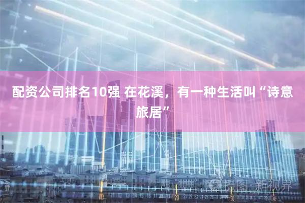 配资公司排名10强 在花溪，有一种生活叫“诗意旅居”