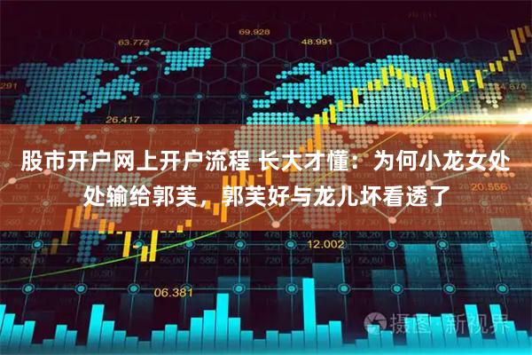 股市开户网上开户流程 长大才懂：为何小龙女处处输给郭芙，郭芙好与龙儿坏看透了