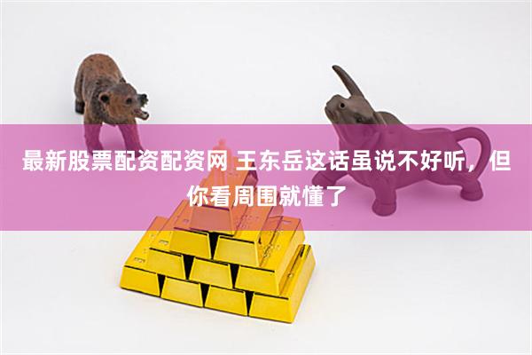 最新股票配资配资网 王东岳这话虽说不好听，但你看周围就懂了