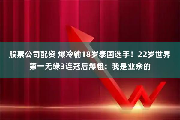 股票公司配资 爆冷输18岁泰国选手！22岁世界第一无缘3连冠后爆粗：我是业余的