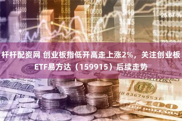 杆杆配资网 创业板指低开高走上涨2%，关注创业板ETF易方达（159915）后续走势