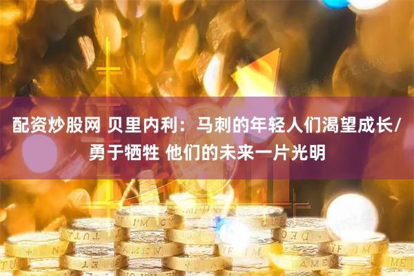 配资炒股网 贝里内利：马刺的年轻人们渴望成长/勇于牺牲 他们的未来一片光明