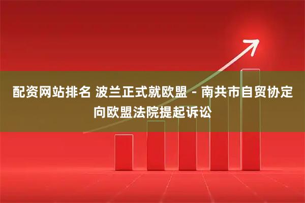 配资网站排名 波兰正式就欧盟－南共市自贸协定向欧盟法院提起诉讼