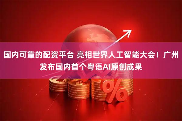 国内可靠的配资平台 亮相世界人工智能大会！广州发布国内首个粤语AI原创成果