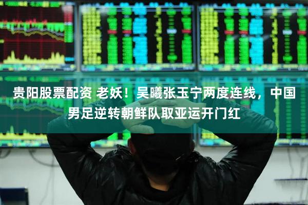 贵阳股票配资 老妖！吴曦张玉宁两度连线，中国男足逆转朝鲜队取亚运开门红