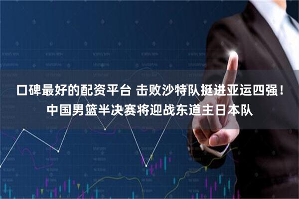 口碑最好的配资平台 击败沙特队挺进亚运四强！中国男篮半决赛将迎战东道主日本队